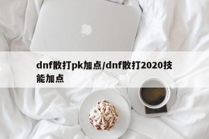 dnf散打pk加点/dnf散打2020技能加点