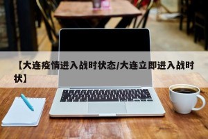 【大连疫情进入战时状态/大连立即进入战时状】