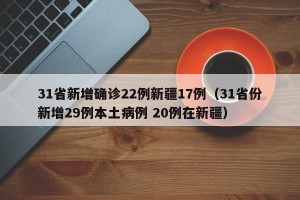 31省新增确诊22例新疆17例（31省份新增29例本土病例 20例在新疆）