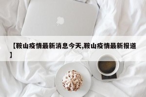 【鞍山疫情最新消息今天,鞍山疫情最新报道】