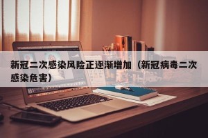 新冠二次感染风险正逐渐增加（新冠病毒二次感染危害）