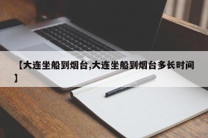 【大连坐船到烟台,大连坐船到烟台多长时间】