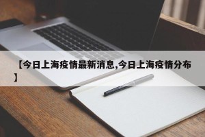 【今日上海疫情最新消息,今日上海疫情分布】