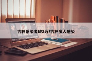 吉林感染者破3万/吉林多人感染