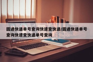 圆通快递单号查询快速查快递/圆通快递单号查询快速查快递单号查询