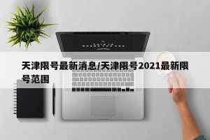 天津限号最新消息/天津限号2021最新限号范围