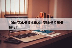 【dnf怎么卡领主粉,dnf领主卡片爆卡技巧】