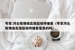 专家:河北疫情或出现超级传播者（专家河北疫情或出现超级传播者是真的吗）
