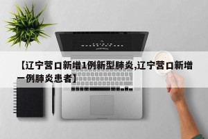 【辽宁营口新增1例新型肺炎,辽宁营口新增一例肺炎患者】