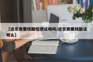 【进京需要核酸检测证明吗/进京需要核酸证明么】
