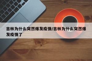 吉林为什么突然爆发疫情/吉林为什么突然爆发疫情了