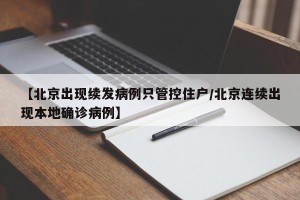【北京出现续发病例只管控住户/北京连续出现本地确诊病例】