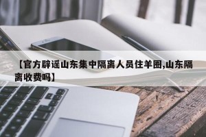 【官方辟谣山东集中隔离人员住羊圈,山东隔离收费吗】