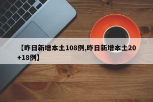 【昨日新增本土108例,昨日新增本土20+18例】
