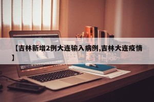 【吉林新增2例大连输入病例,吉林大连疫情】