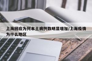 上海回应为何本土病例数明显增加/上海疫情为什么地区