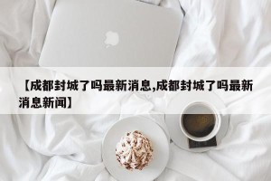 【成都封城了吗最新消息,成都封城了吗最新消息新闻】