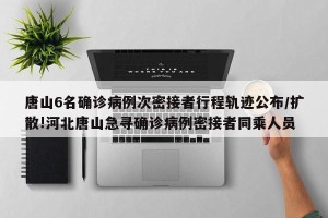 唐山6名确诊病例次密接者行程轨迹公布/扩散!河北唐山急寻确诊病例密接者同乘人员