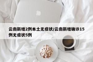 云南新增2例本土无症状/云南新增确诊15例无症状5例
