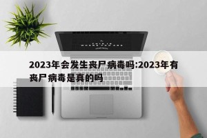 2023年会发生丧尸病毒吗:2023年有丧尸病毒是真的吗