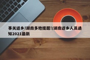 事关返乡!湖南多地提醒!/湖南返乡人员通知2021最新