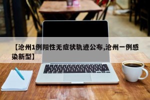 【沧州1例阳性无症状轨迹公布,沧州一例感染新型】