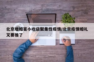 北京增婚宴小吃店聚集性疫情/北京疫情婚礼又要推了