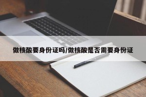做核酸要身份证吗/做核酸是否需要身份证