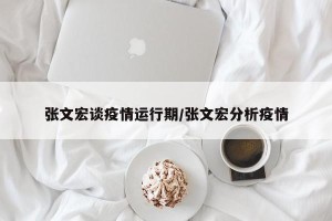 张文宏谈疫情运行期/张文宏分析疫情