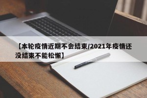 【本轮疫情近期不会结束/2021年疫情还没结束不能松懈】