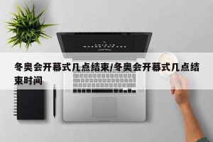 冬奥会开幕式几点结束/冬奥会开幕式几点结束时间