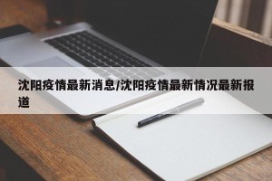 沈阳疫情最新消息/沈阳疫情最新情况最新报道