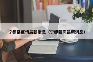宁都县疫情最新消息（宁都新闻最新消息）