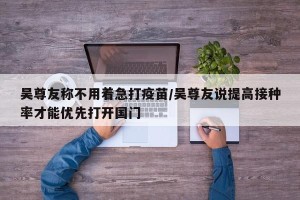 吴尊友称不用着急打疫苗/吴尊友说提高接种率才能优先打开国门