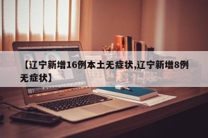 【辽宁新增16例本土无症状,辽宁新增8例无症状】