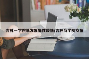 吉林一学院暴发聚集性疫情/吉林商学院疫情