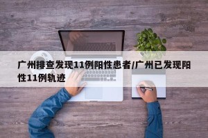 广州排查发现11例阳性患者/广州已发现阳性11例轨迹