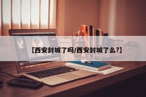 【西安封城了吗/西安封城了么?】