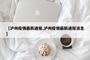 【泸州疫情最新通报,泸州疫情最新通报消息】