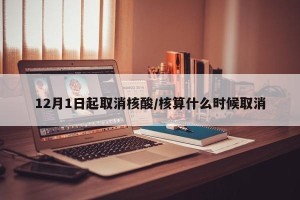 12月1日起取消核酸/核算什么时候取消