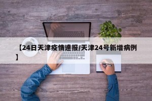 【24日天津疫情速报/天津24号新增病例】