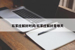 石家庄解封时间/石家庄解封是哪天