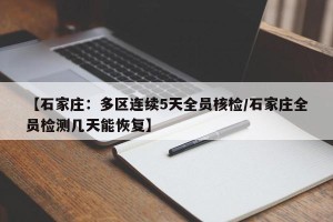 【石家庄：多区连续5天全员核检/石家庄全员检测几天能恢复】