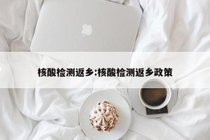 核酸检测返乡:核酸检测返乡政策