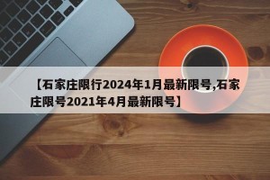 【石家庄限行2024年1月最新限号,石家庄限号2021年4月最新限号】