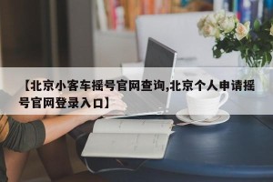 【北京小客车摇号官网查询,北京个人申请摇号官网登录入口】