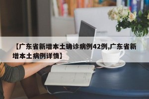 【广东省新增本土确诊病例42例,广东省新增本土病例详情】