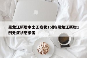 黑龙江新增本土无症状15例/黑龙江新增1例无症状感染者