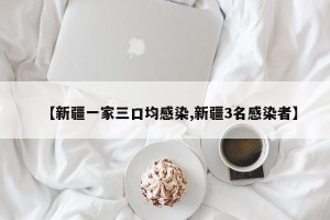 【新疆一家三口均感染,新疆3名感染者】