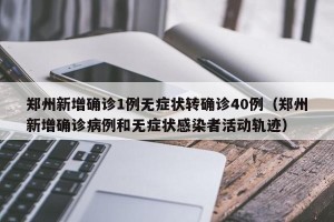 郑州新增确诊1例无症状转确诊40例（郑州新增确诊病例和无症状感染者活动轨迹）